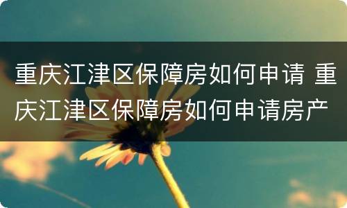 重庆江津区保障房如何申请 重庆江津区保障房如何申请房产证
