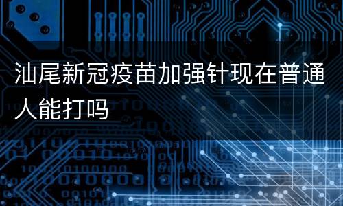 汕尾新冠疫苗加强针现在普通人能打吗