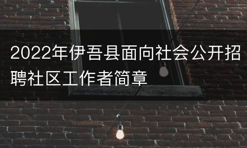2022年伊吾县面向社会公开招聘社区工作者简章