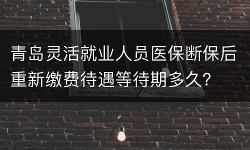 青岛灵活就业人员医保断保后重新缴费待遇等待期多久？