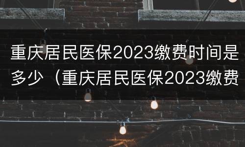 重庆居民医保2023缴费时间是多少（重庆居民医保2023缴费时间是多少呢）