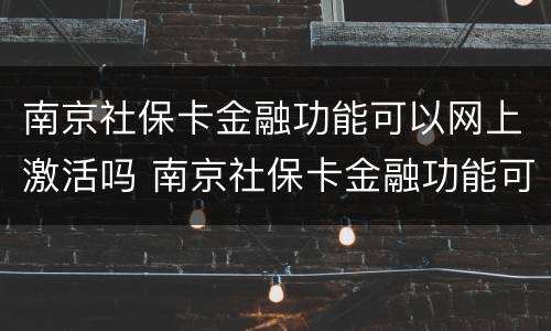 南京社保卡金融功能可以网上激活吗 南京社保卡金融功能可以网上激活吗怎么激活