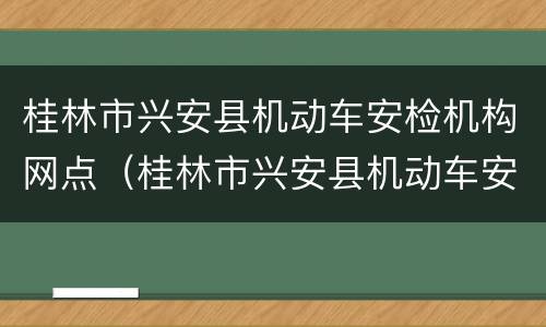 桂林市兴安县机动车安检机构网点（桂林市兴安县机动车安检机构网点电话）