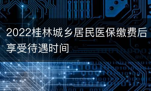 2022桂林城乡居民医保缴费后享受待遇时间