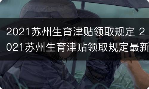 2021苏州生育津贴领取规定 2021苏州生育津贴领取规定最新