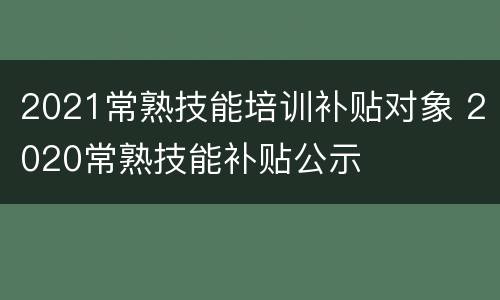 2021常熟技能培训补贴对象 2020常熟技能补贴公示