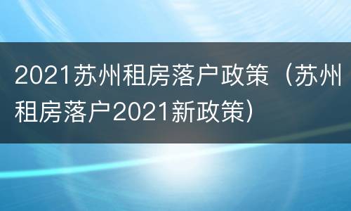 2021苏州租房落户政策（苏州租房落户2021新政策）