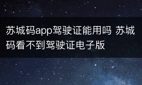 苏城码app驾驶证能用吗 苏城码看不到驾驶证电子版