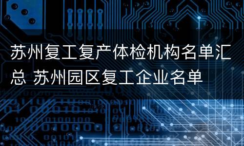 苏州复工复产体检机构名单汇总 苏州园区复工企业名单
