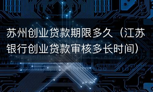 苏州创业贷款期限多久（江苏银行创业贷款审核多长时间）