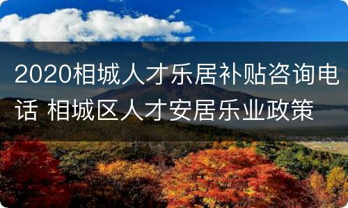 2020相城人才乐居补贴咨询电话 相城区人才安居乐业政策