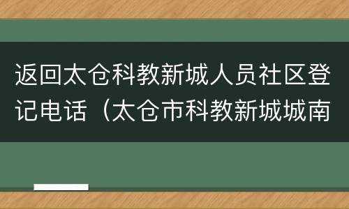 返回太仓科教新城人员社区登记电话（太仓市科教新城城南社区电话）