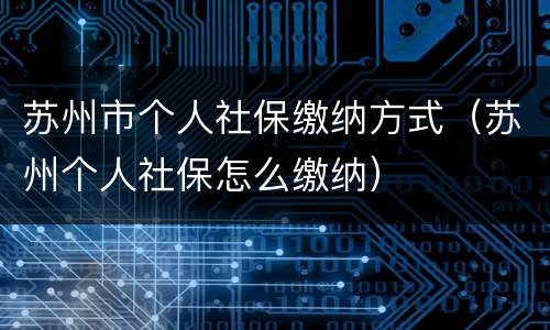 苏州市个人社保缴纳方式（苏州个人社保怎么缴纳）