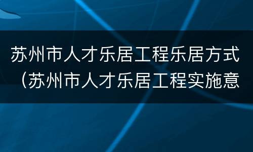 苏州市人才乐居工程乐居方式（苏州市人才乐居工程实施意见）