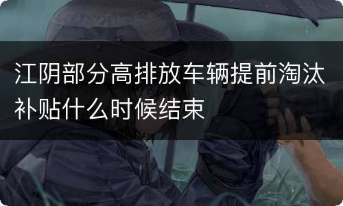 江阴部分高排放车辆提前淘汰补贴什么时候结束