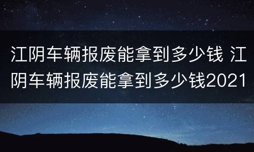 江阴车辆报废能拿到多少钱 江阴车辆报废能拿到多少钱2021