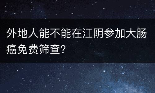 外地人能不能在江阴参加大肠癌免费筛查？