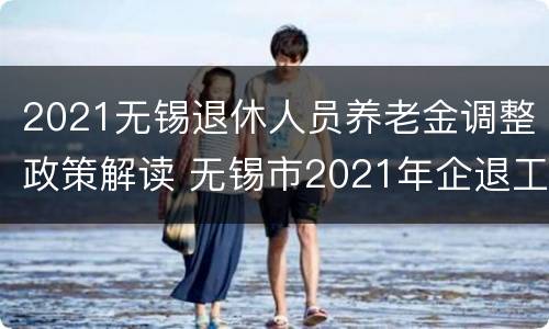 2021无锡退休人员养老金调整政策解读 无锡市2021年企退工人养老金
