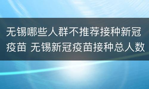 无锡哪些人群不推荐接种新冠疫苗 无锡新冠疫苗接种总人数