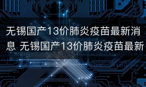 无锡国产13价肺炎疫苗最新消息 无锡国产13价肺炎疫苗最新消息表