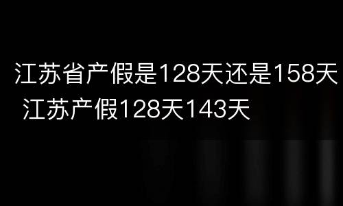 江苏省产假是128天还是158天 江苏产假128天143天