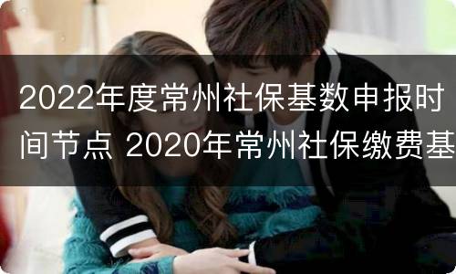 2022年度常州社保基数申报时间节点 2020年常州社保缴费基数申报