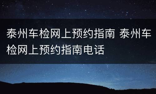 泰州车检网上预约指南 泰州车检网上预约指南电话