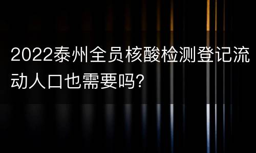 2022泰州全员核酸检测登记流动人口也需要吗？