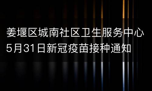 姜堰区城南社区卫生服务中心5月31日新冠疫苗接种通知