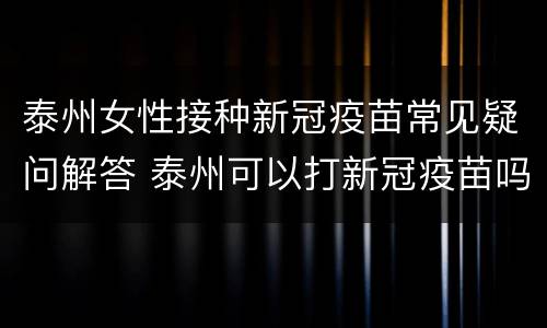 泰州女性接种新冠疫苗常见疑问解答 泰州可以打新冠疫苗吗