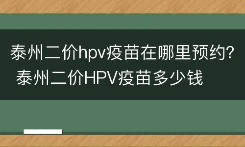 泰州二价hpv疫苗在哪里预约？ 泰州二价HPV疫苗多少钱