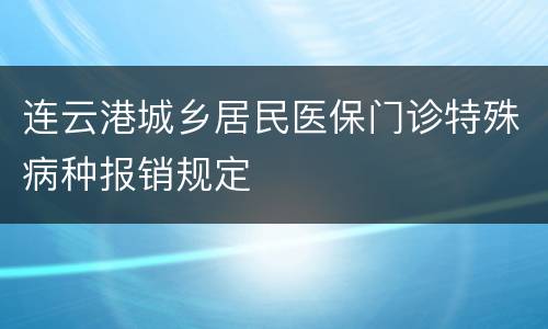 连云港城乡居民医保门诊特殊病种报销规定