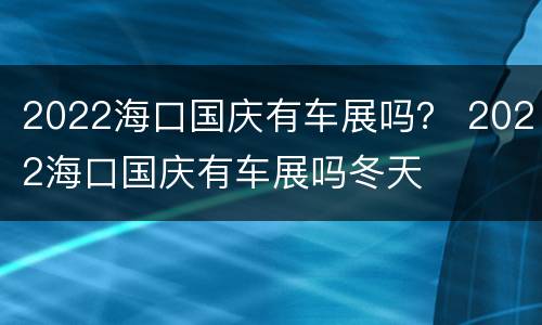 2022海口国庆有车展吗？ 2022海口国庆有车展吗冬天