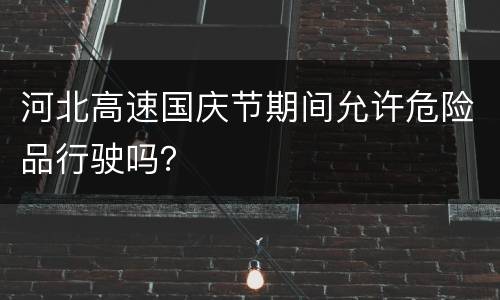 河北高速国庆节期间允许危险品行驶吗？