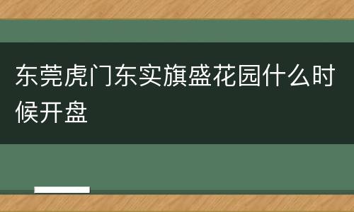 东莞虎门东实旗盛花园什么时候开盘