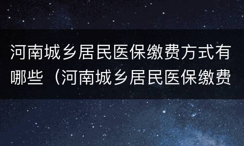 河南城乡居民医保缴费方式有哪些（河南城乡居民医保缴费方式有哪些呢）
