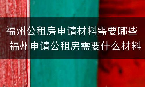 福州公租房申请材料需要哪些 福州申请公租房需要什么材料