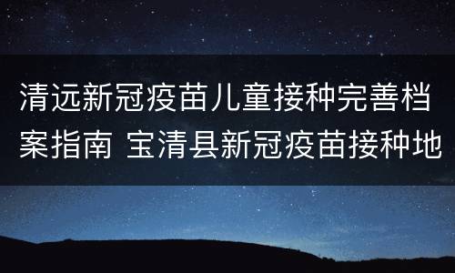 清远新冠疫苗儿童接种完善档案指南 宝清县新冠疫苗接种地点