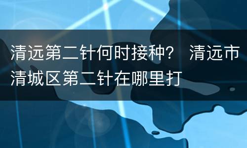 清远第二针何时接种？ 清远市清城区第二针在哪里打
