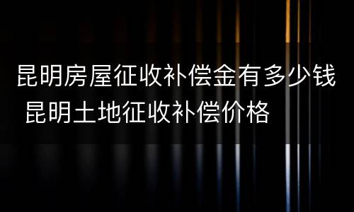 昆明房屋征收补偿金有多少钱 昆明土地征收补偿价格