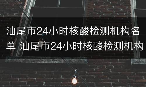汕尾市24小时核酸检测机构名单 汕尾市24小时核酸检测机构名单及电话