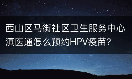 西山区马街社区卫生服务中心滇医通怎么预约HPV疫苗？