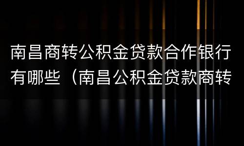 南昌商转公积金贷款合作银行有哪些（南昌公积金贷款商转公）