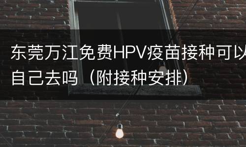 东莞万江免费HPV疫苗接种可以自己去吗（附接种安排）