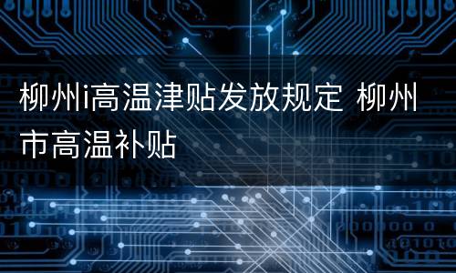 柳州i高温津贴发放规定 柳州市高温补贴