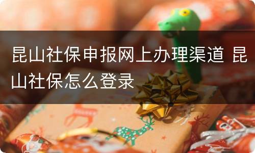 昆山社保申报网上办理渠道 昆山社保怎么登录
