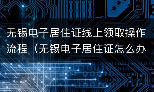 无锡电子居住证线上领取操作流程（无锡电子居住证怎么办理）