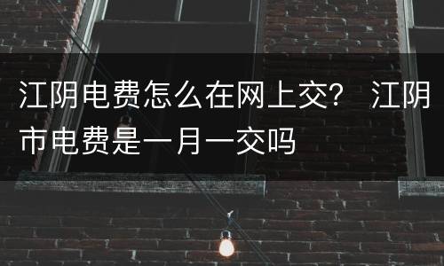 江阴电费怎么在网上交？ 江阴市电费是一月一交吗