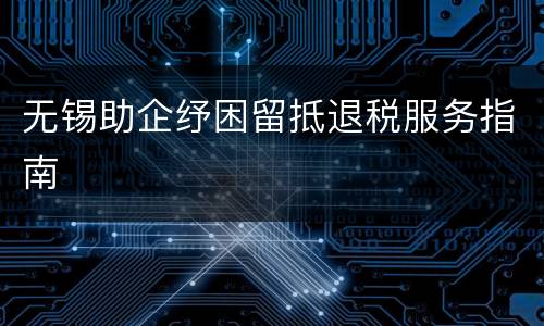 无锡助企纾困留抵退税服务指南