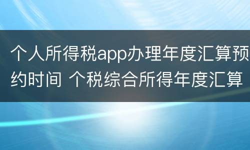 个人所得税app办理年度汇算预约时间 个税综合所得年度汇算APP自行申报操作流程